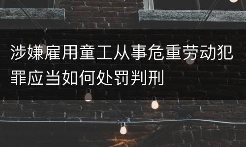 涉嫌雇用童工从事危重劳动犯罪应当如何处罚判刑