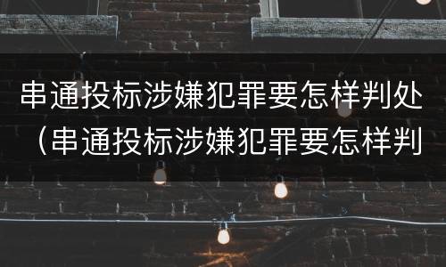 串通投标涉嫌犯罪要怎样判处（串通投标涉嫌犯罪要怎样判处呢）