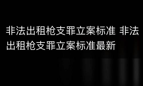 非法出租枪支罪立案标准 非法出租枪支罪立案标准最新