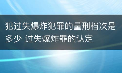 犯过失爆炸犯罪的量刑档次是多少 过失爆炸罪的认定