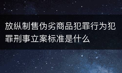 放纵制售伪劣商品犯罪行为犯罪刑事立案标准是什么