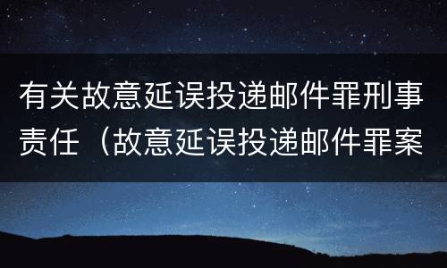 有关故意延误投递邮件罪刑事责任（故意延误投递邮件罪案例）