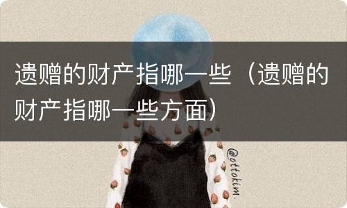 遗赠的财产指哪一些（遗赠的财产指哪一些方面）