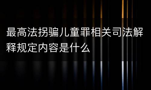 最高法拐骗儿童罪相关司法解释规定内容是什么