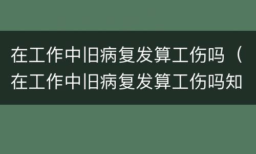 在工作中旧病复发算工伤吗（在工作中旧病复发算工伤吗知乎）