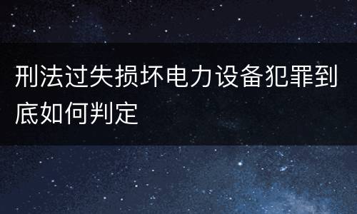 刑法过失损坏电力设备犯罪到底如何判定