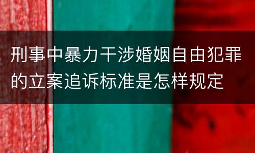 刑事中暴力干涉婚姻自由犯罪的立案追诉标准是怎样规定