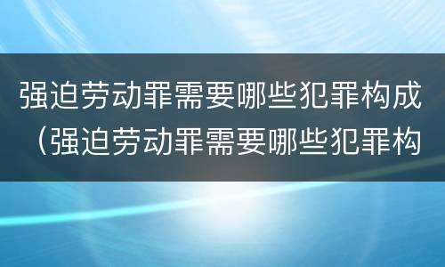 强迫劳动罪需要哪些犯罪构成（强迫劳动罪需要哪些犯罪构成要件）