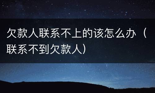欠款人联系不上的该怎么办（联系不到欠款人）
