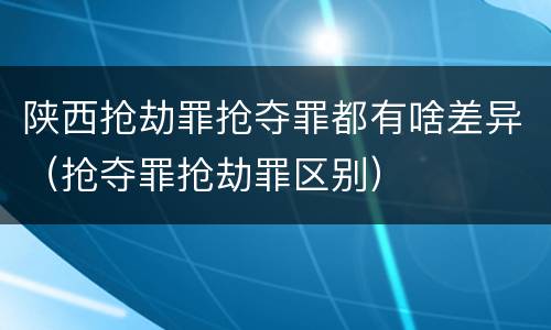 陕西抢劫罪抢夺罪都有啥差异（抢夺罪抢劫罪区别）