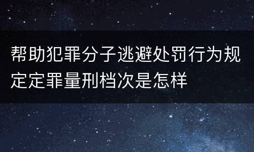 帮助犯罪分子逃避处罚行为规定定罪量刑档次是怎样