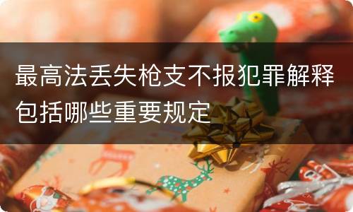 最高法丢失枪支不报犯罪解释包括哪些重要规定