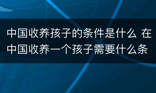 中国收养孩子的条件是什么 在中国收养一个孩子需要什么条件