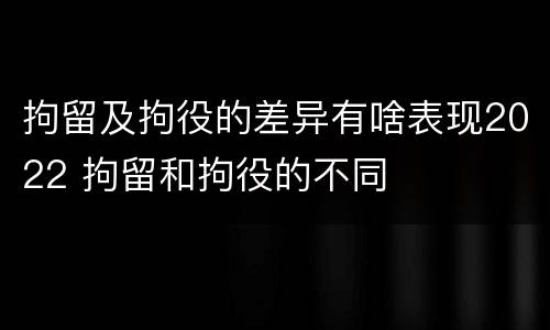 拘留及拘役的差异有啥表现2022 拘留和拘役的不同
