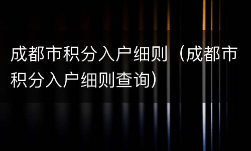成都市积分入户细则（成都市积分入户细则查询）