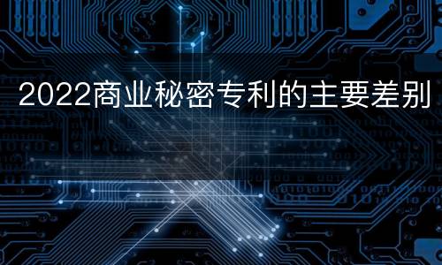 2022商业秘密专利的主要差别