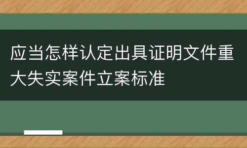 应当怎样认定出具证明文件重大失实案件立案标准