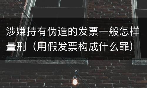 涉嫌持有伪造的发票一般怎样量刑（用假发票构成什么罪）