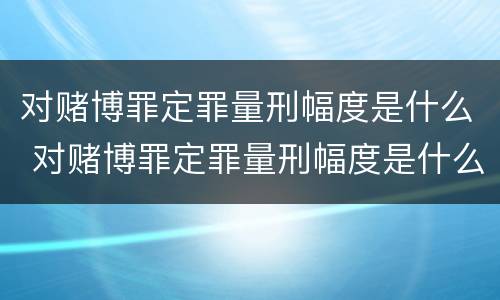 对赌博罪定罪量刑幅度是什么 对赌博罪定罪量刑幅度是什么标准
