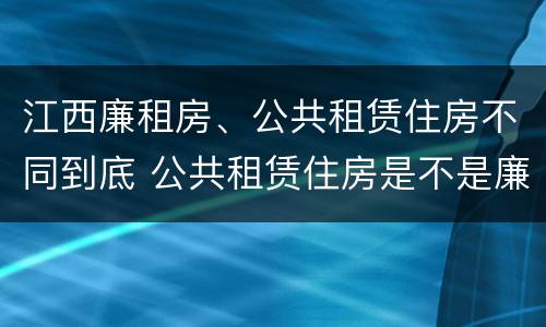 江西廉租房、公共租赁住房不同到底 公共租赁住房是不是廉租房