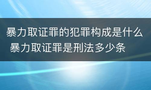 暴力取证罪的犯罪构成是什么 暴力取证罪是刑法多少条