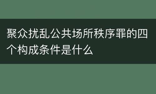 聚众扰乱公共场所秩序罪的四个构成条件是什么