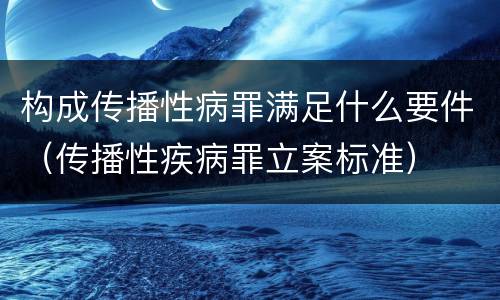构成传播性病罪满足什么要件（传播性疾病罪立案标准）