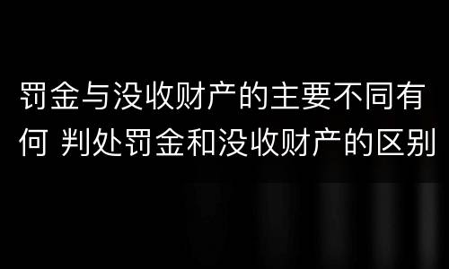 罚金与没收财产的主要不同有何 判处罚金和没收财产的区别