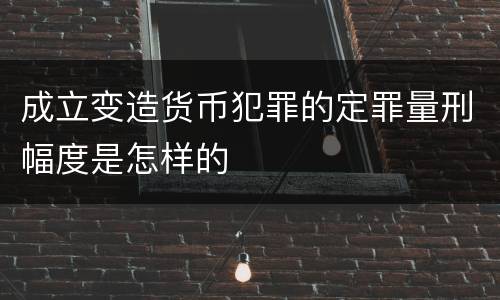 成立变造货币犯罪的定罪量刑幅度是怎样的