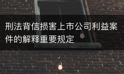 刑法背信损害上市公司利益案件的解释重要规定