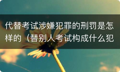 代替考试涉嫌犯罪的刑罚是怎样的（替别人考试构成什么犯罪）