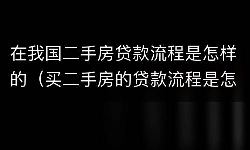 在我国二手房贷款流程是怎样的（买二手房的贷款流程是怎样的）