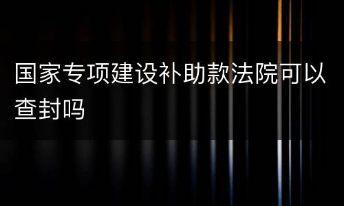 国家专项建设补助款法院可以查封吗