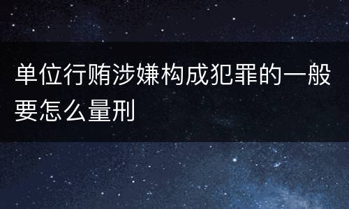 单位行贿涉嫌构成犯罪的一般要怎么量刑