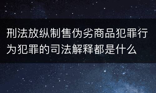 刑法放纵制售伪劣商品犯罪行为犯罪的司法解释都是什么
