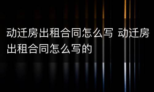 动迁房出租合同怎么写 动迁房出租合同怎么写的