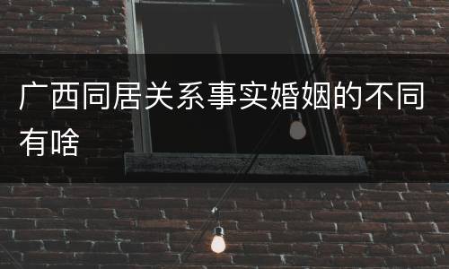 广西同居关系事实婚姻的不同有啥