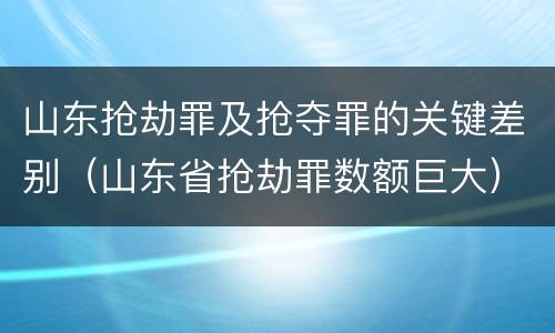 山东抢劫罪及抢夺罪的关键差别（山东省抢劫罪数额巨大）