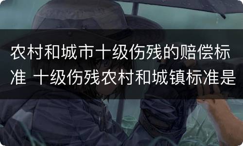 农村和城市十级伤残的赔偿标准 十级伤残农村和城镇标准是多少