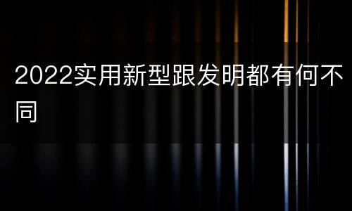 2022实用新型跟发明都有何不同