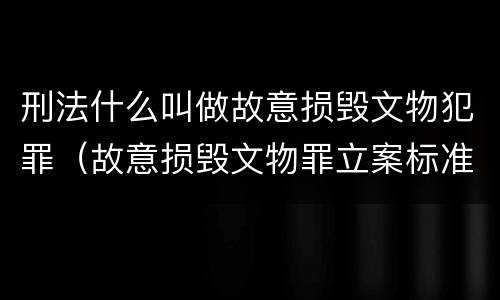 刑法什么叫做故意损毁文物犯罪（故意损毁文物罪立案标准）