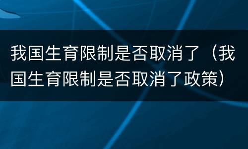 我国生育限制是否取消了（我国生育限制是否取消了政策）