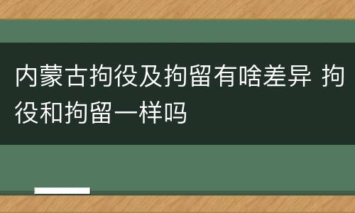 内蒙古拘役及拘留有啥差异 拘役和拘留一样吗
