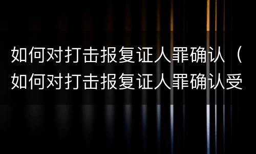 如何对打击报复证人罪确认（如何对打击报复证人罪确认受害人）