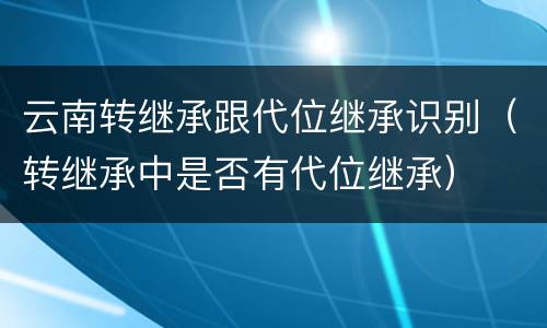 云南转继承跟代位继承识别（转继承中是否有代位继承）