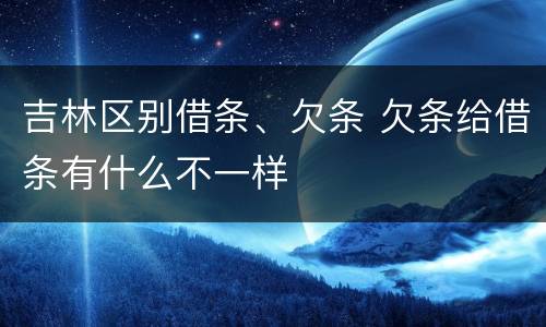 吉林区别借条、欠条 欠条给借条有什么不一样