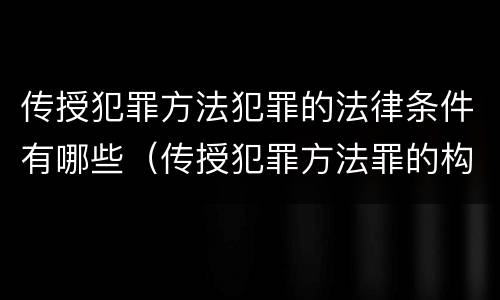 传授犯罪方法犯罪的法律条件有哪些（传授犯罪方法罪的构成要件）