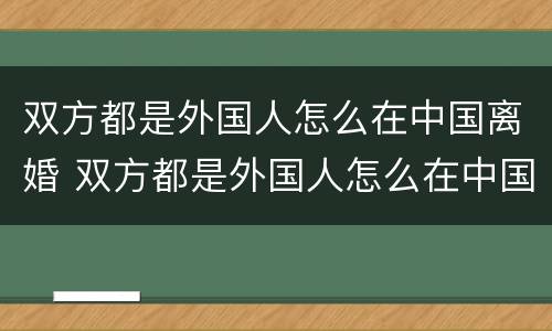 双方都是外国人怎么在中国离婚 双方都是外国人怎么在中国离婚呢