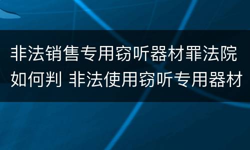 非法销售专用窃听器材罪法院如何判 非法使用窃听专用器材罪司法解释