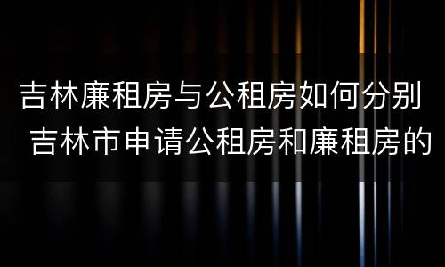 吉林廉租房与公租房如何分别 吉林市申请公租房和廉租房的条件